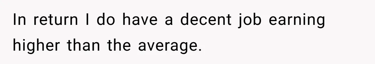 In return I do have a decent job earning higher than the average.