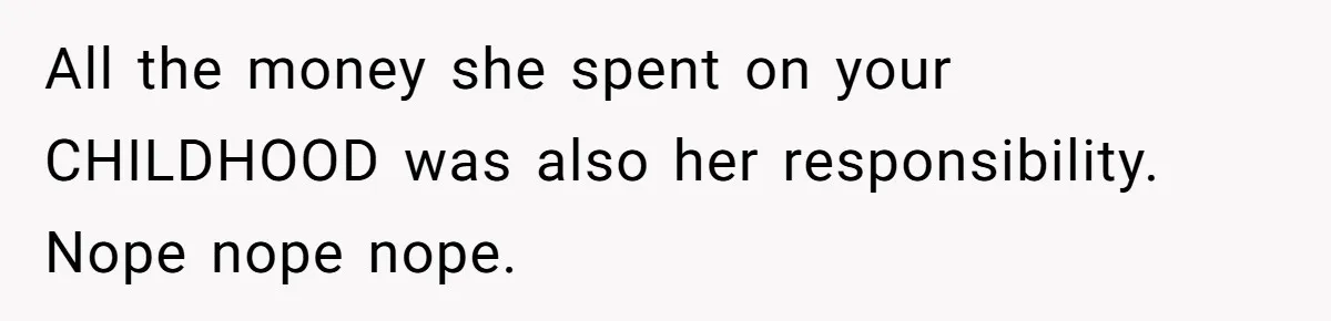 All the money she spent on your CHILDHOOD was also her responsibility. Nope nope nope.