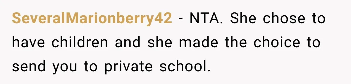SeveralMarionberry42 − NTA. She chose to have children and she made the choice to send you to private school.