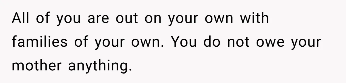 All of you are out on your own with families of your own. You do not owe your mother anything.