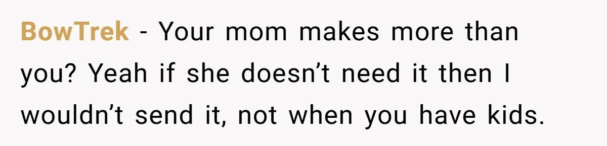 BowTrek − Your mom makes more than you? Yeah if she doesn’t need it then I wouldn’t send it, not when you have kids.