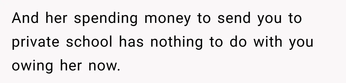 And her spending money to send you to private school has nothing to do with you owing her now.