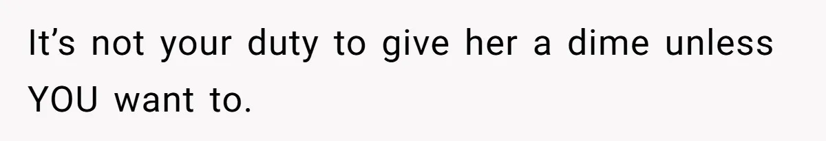 It’s not your duty to give her a dime unless YOU want to.