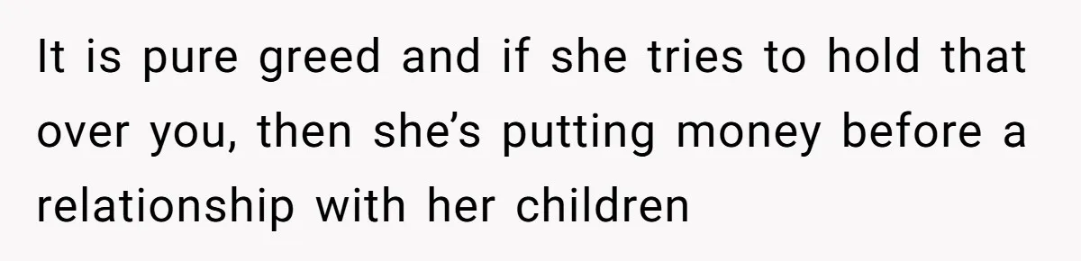 It is pure greed and if she tries to hold that over you, then she’s putting money before a relationship with her children