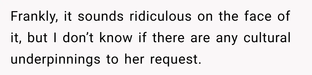 Frankly, it sounds ridiculous on the face of it, but I don’t know if there are any cultural underpinnings to her request.
