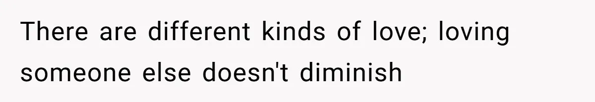 There are different kinds of love; loving someone else doesn't diminish