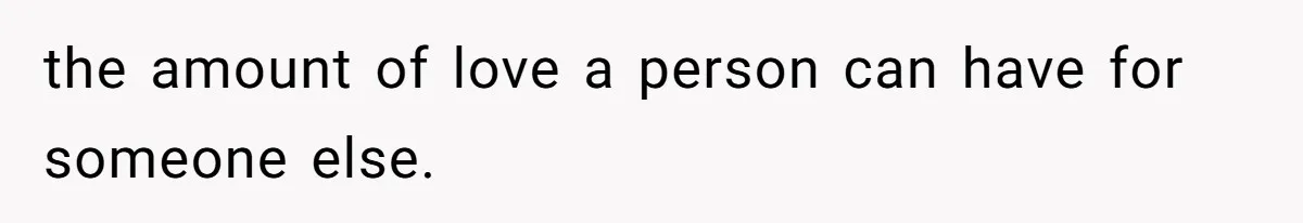 the amount of love a person can have for someone else.