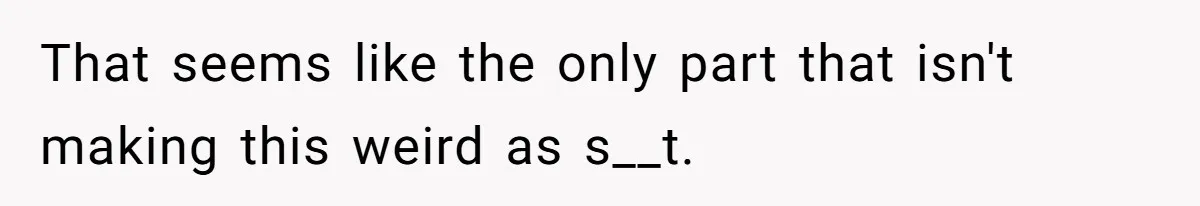 That seems like the only part that isn't making this weird as s__t.