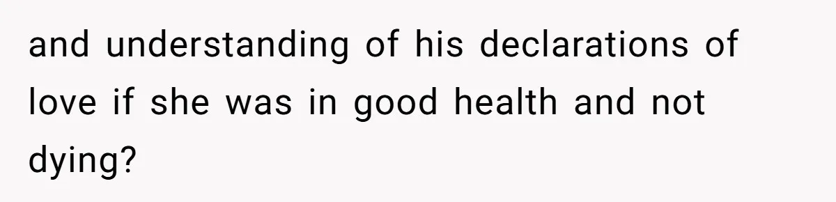 and understanding of his declarations of love if she was in good health and not dying?