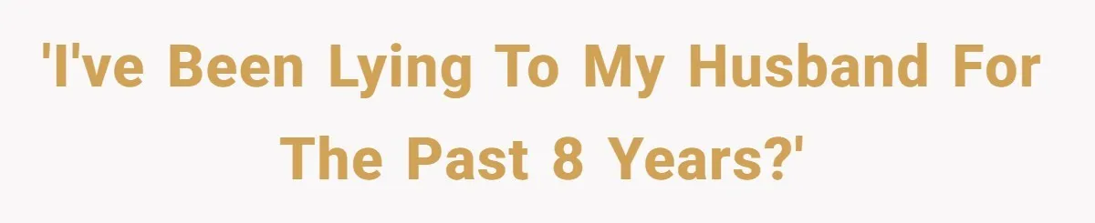 'I've been lying to my husband for the past 8 years?'