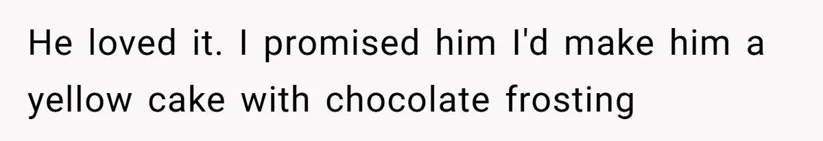He loved it. I promised him I'd make him a yellow cake with chocolate frosting