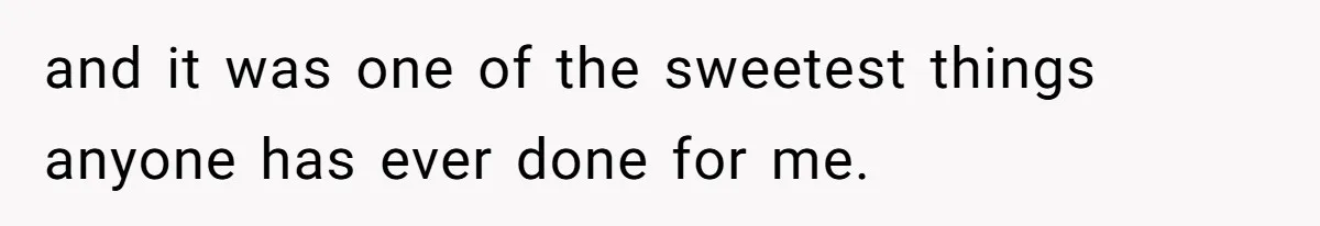 and it was one of the sweetest things anyone has ever done for me.