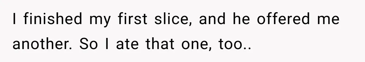 I finished my first slice, and he offered me another. So I ate that one, too..