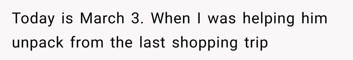 Today is March 3. When I was helping him unpack from the last shopping trip