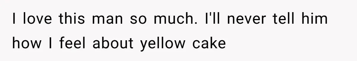 I love this man so much. I'll never tell him how I feel about yellow cake