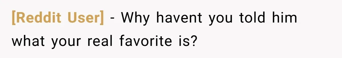 [Reddit User] − Why havent you told him what your real favorite is?