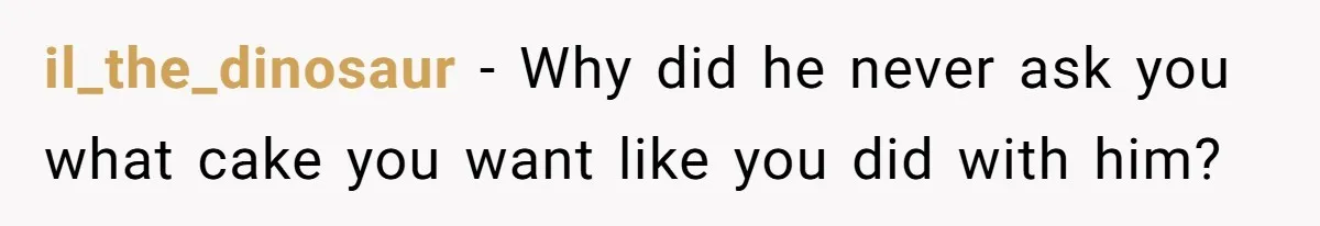 il_the_dinosaur − Why did he never ask you what cake you want like you did with him?