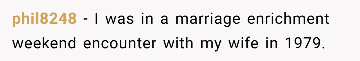 phil8248 − I was in a marriage enrichment weekend encounter with my wife in 1979.