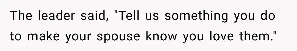 The leader said, "Tell us something you do to make your spouse know you love them."