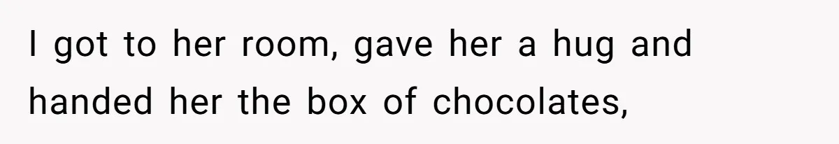 I got to her room, gave her a hug and handed her the box of chocolates,