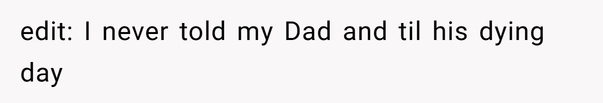 edit: I never told my Dad and til his dying day