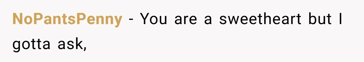 NoPantsPenny − You are a sweetheart but I gotta ask,