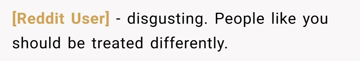[Reddit User] − disgusting. People like you should be treated differently.