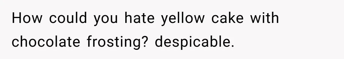 How could you hate yellow cake with chocolate frosting? despicable.