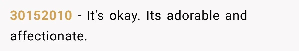 30152010 − It's okay. Its adorable and affectionate.