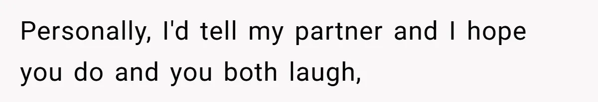 Personally, I'd tell my partner and I hope you do and you both laugh,
