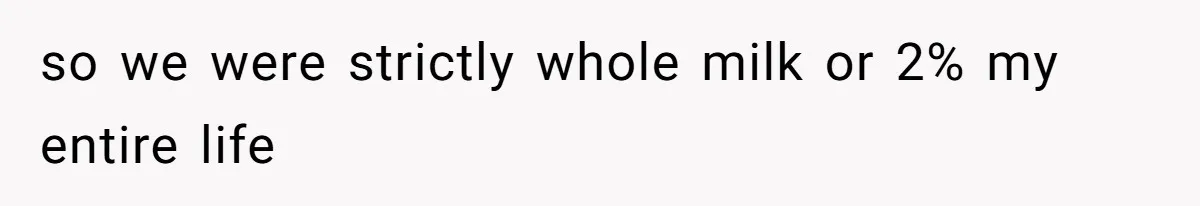 so we were strictly whole milk or 2% my entire life