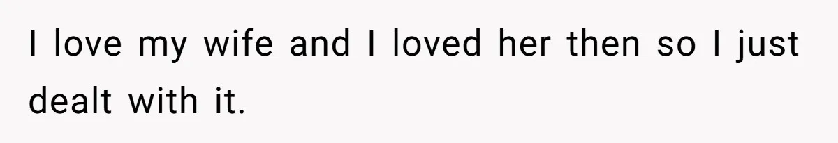 I love my wife and I loved her then so I just dealt with it.