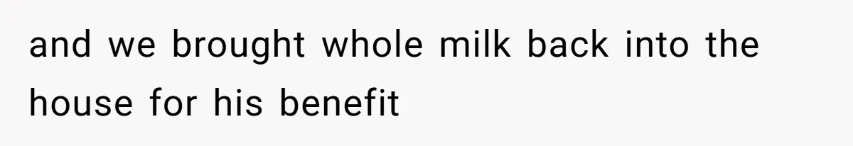 and we brought whole milk back into the house for his benefit