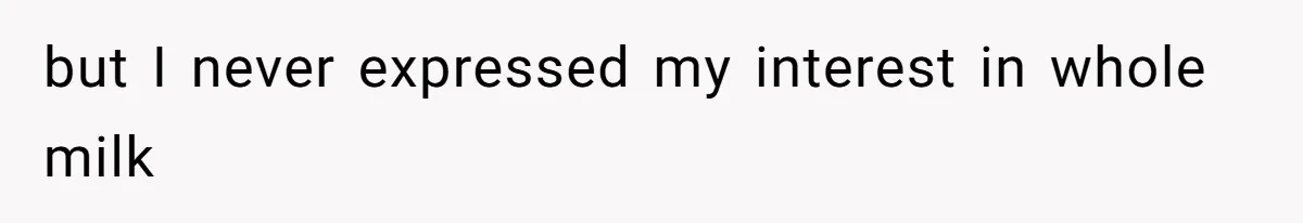 but I never expressed my interest in whole milk