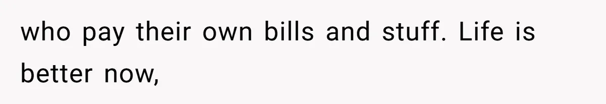who pay their own bills and stuff. Life is better now,