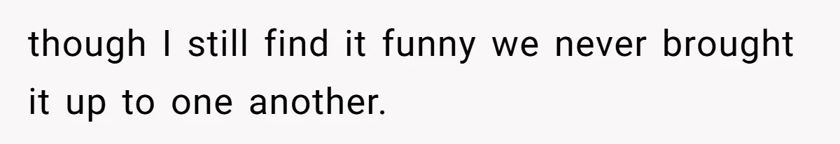 though I still find it funny we never brought it up to one another.