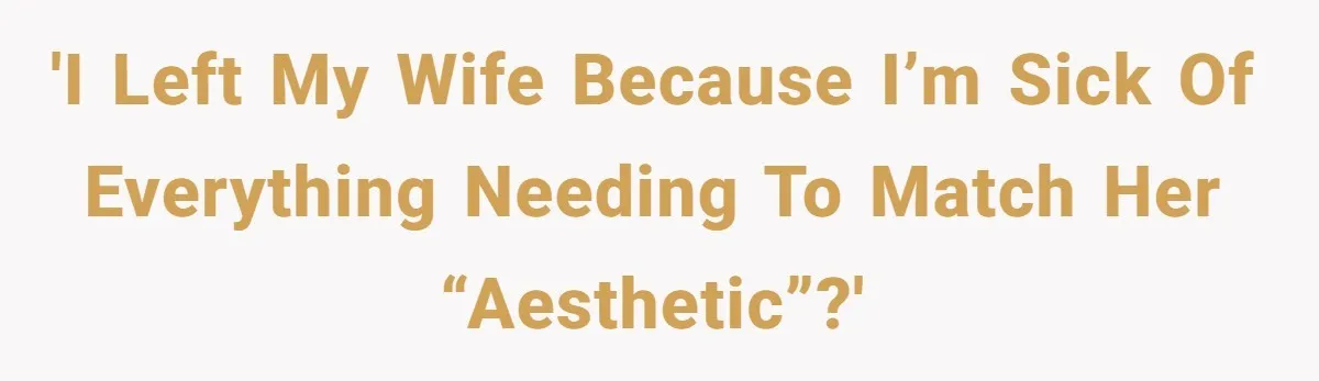 'I left my wife because I’m sick of everything needing to match her “aesthetic”?'
