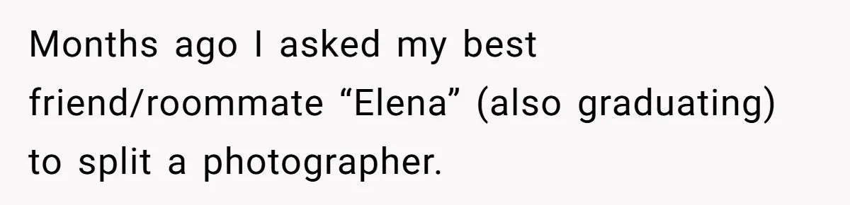 Months ago I asked my best friend/roommate “Elena” (also graduating) to split a photographer.