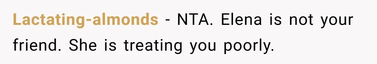Lactating-almonds − NTA. Elena is not your friend. She is treating you poorly.