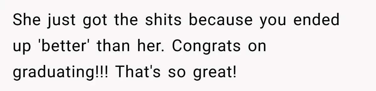 She just got the shits because you ended up 'better' than her. Congrats on graduating!!! That's so great!