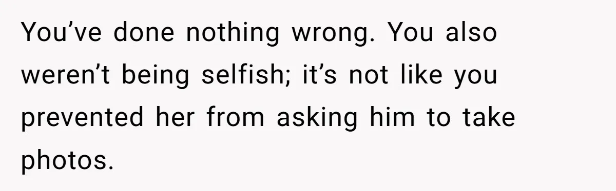You’ve done nothing wrong. You also weren’t being selfish; it’s not like you prevented her from asking him to take photos.
