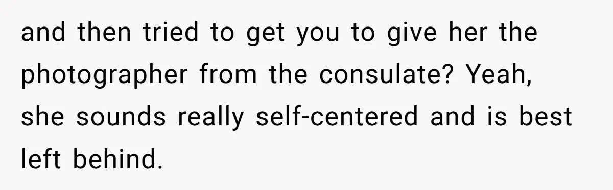 and then tried to get you to give her the photographer from the consulate? Yeah, she sounds really self-centered and is best left behind.