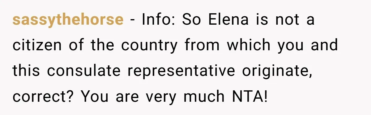 sassythehorse − Info: So Elena is not a citizen of the country from which you and this consulate representative originate, correct? You are very much NTA!