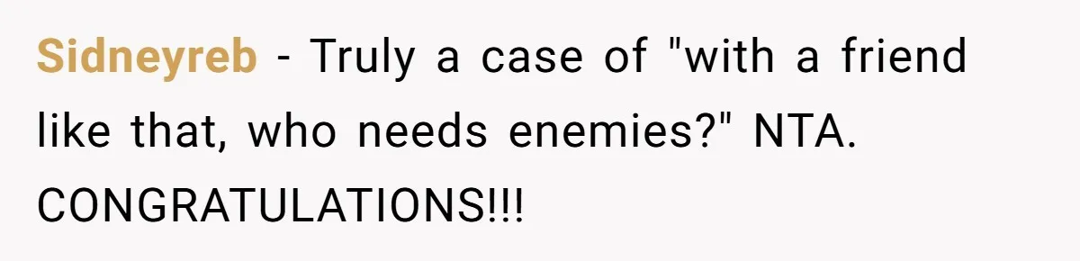 Sidneyreb − Truly a case of "with a friend like that, who needs enemies?" NTA. CONGRATULATIONS!!!