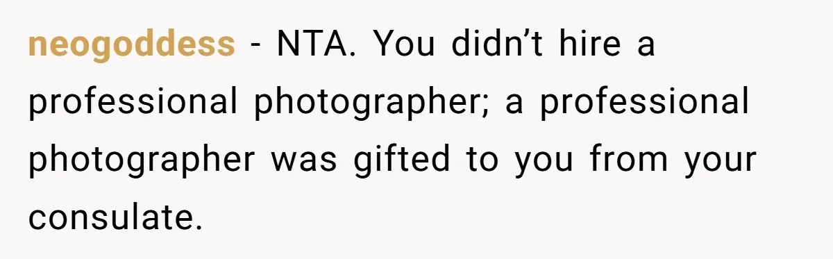 neogoddess − NTA. You didn’t hire a professional photographer; a professional photographer was gifted to you from your consulate.