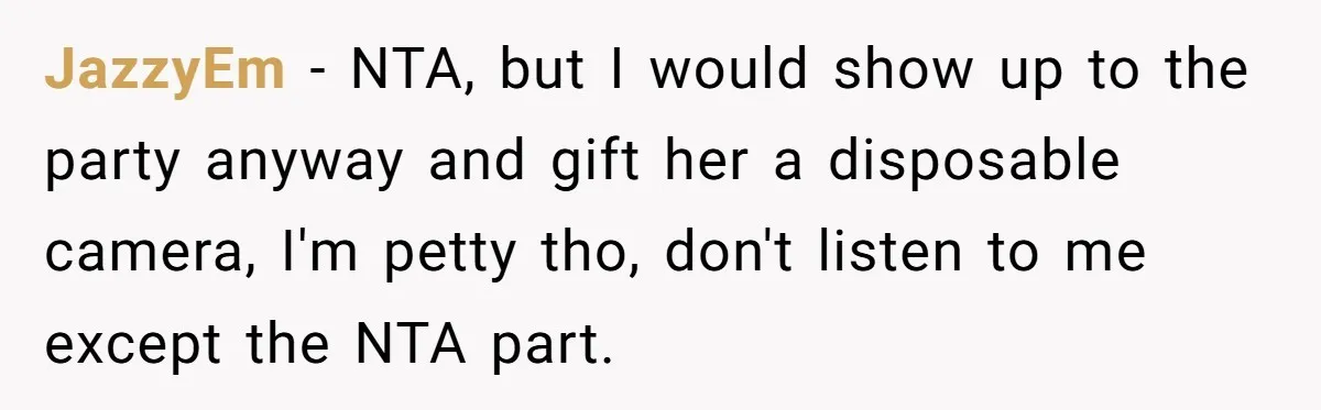 JazzyEm − NTA, but I would show up to the party anyway and gift her a disposable camera, I'm petty tho, don't listen to me except the NTA part.