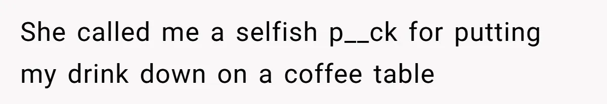 She called me a selfish p__ck for putting my drink down on a coffee table