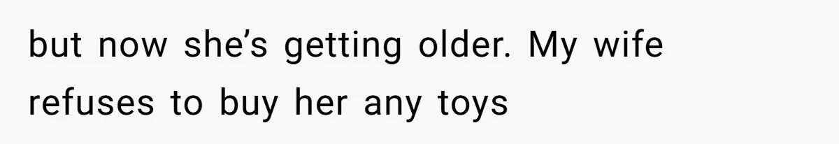 but now she’s getting older. My wife refuses to buy her any toys