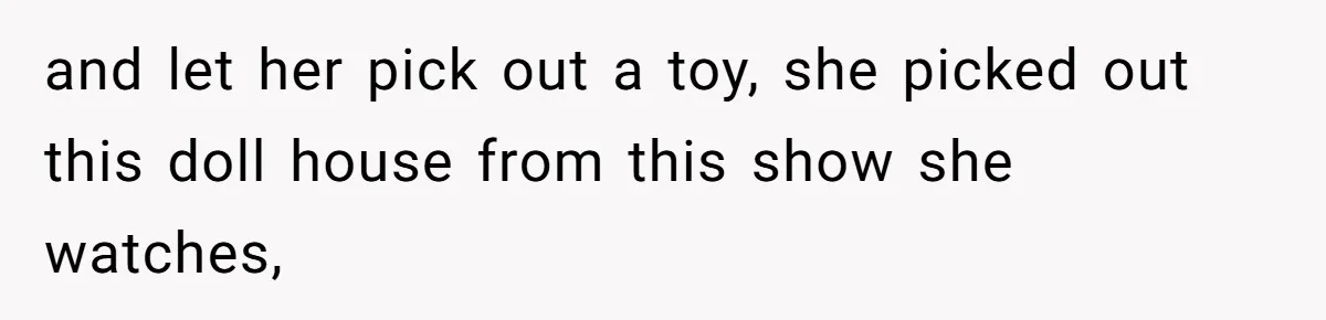 and let her pick out a toy, she picked out this doll house from this show she watches,