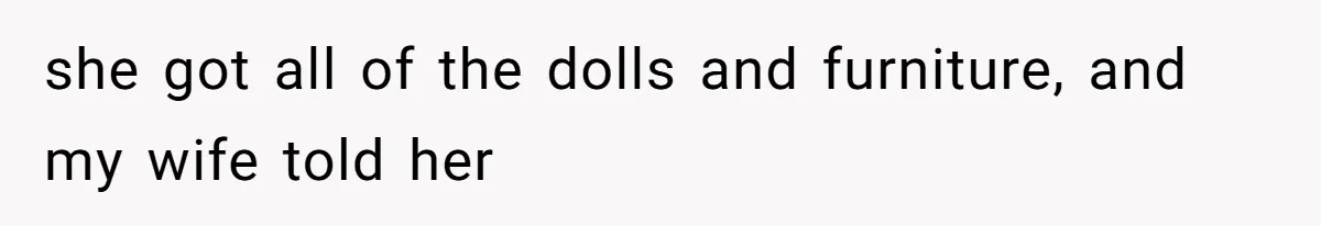she got all of the dolls and furniture, and my wife told her